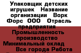 Упаковщик детских игрушек › Название организации ­ Ворк Форс, ООО › Отрасль предприятия ­ Промышленность, производство › Минимальный оклад ­ 24 000 - Все города Работа » Вакансии   . Мордовия респ.